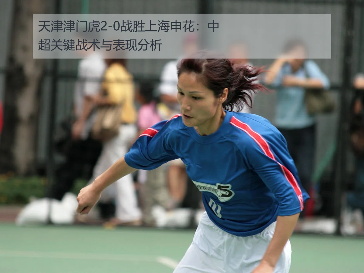 天津津门虎2-0战胜上海申花：中超关键战术与表现分析