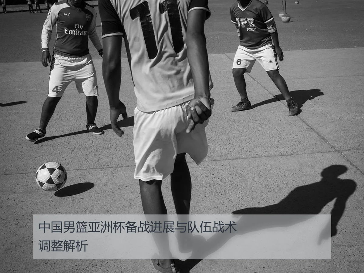 中国男篮亚洲杯备战进展与队伍战术调整解析